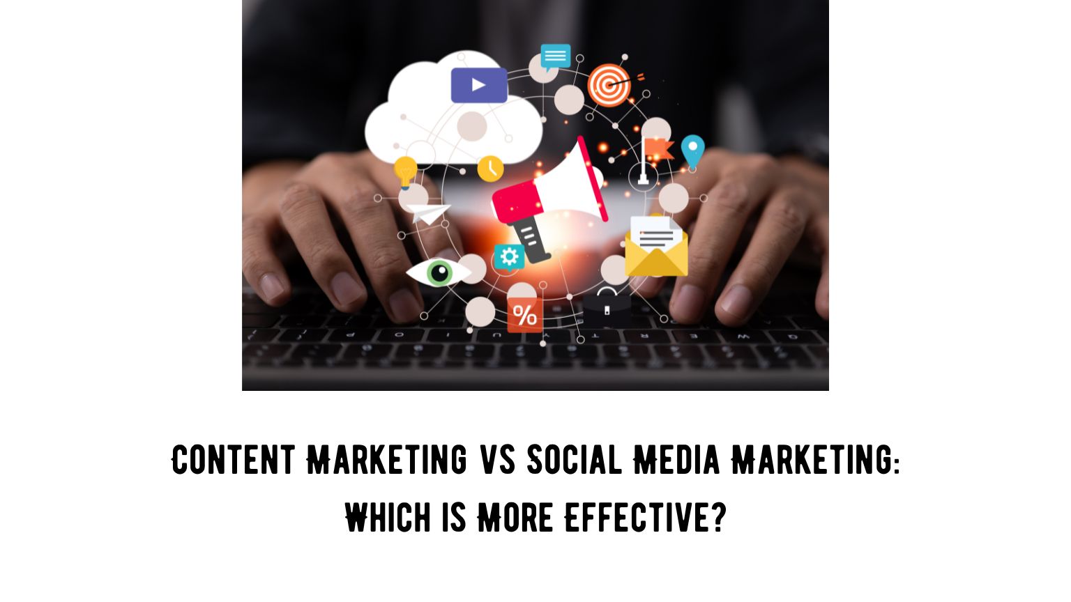 Content Marketing vs Social Media Marketing: Which is More Effective?